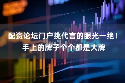 配资论坛门户挑代言的眼光一绝！ 手上的牌子个个都是大牌