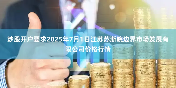 炒股开户要求2025年7月1日江苏苏浙皖边界市场发展有限公司价格行情