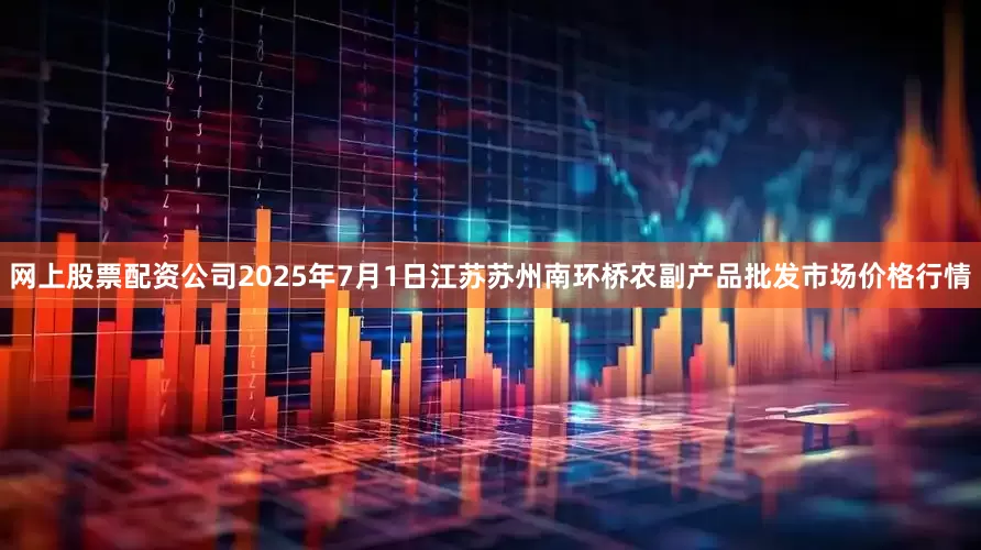 网上股票配资公司2025年7月1日江苏苏州南环桥农副产品批发市场价格行情