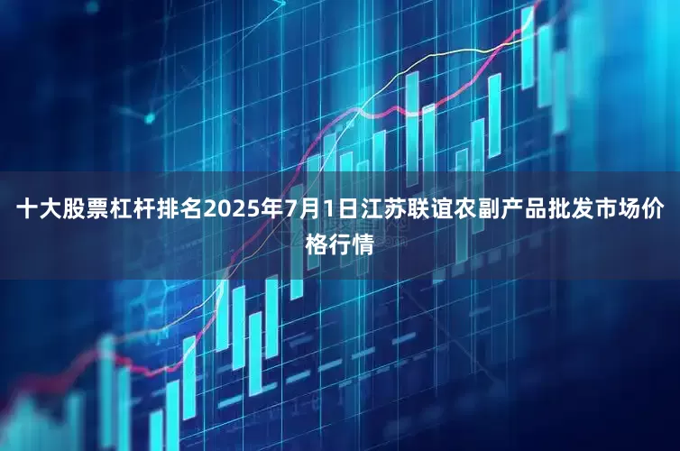 十大股票杠杆排名2025年7月1日江苏联谊农副产品批发市场价格行情