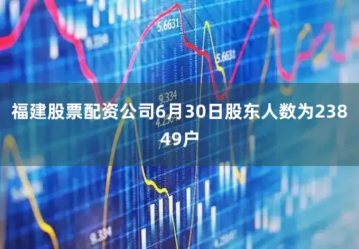 福建股票配资公司6月30日股东人数为23849户