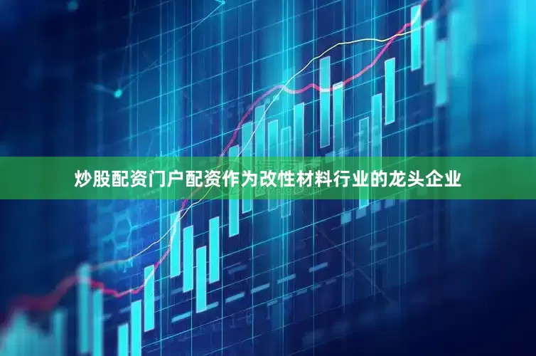 炒股配资门户配资作为改性材料行业的龙头企业