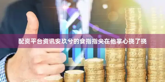 配资平台资讯安玖兮的食指指尖在他掌心挠了挠