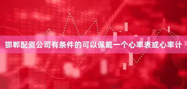 邯郸配资公司有条件的可以佩戴一个心率表或心率计
