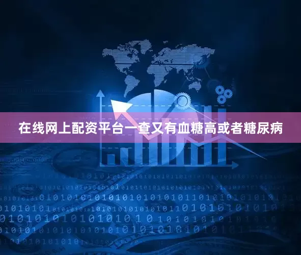 在线网上配资平台一查又有血糖高或者糖尿病