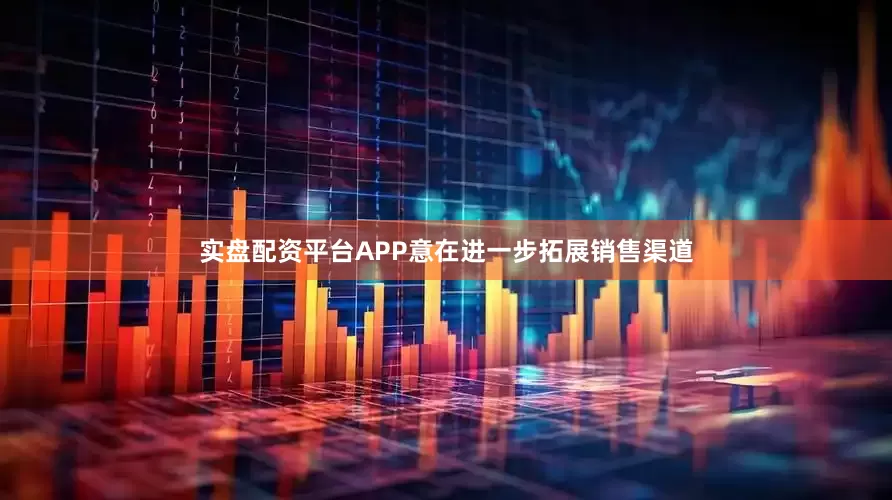 实盘配资平台APP意在进一步拓展销售渠道