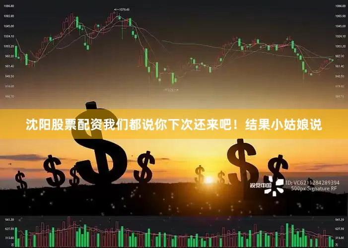 沈阳股票配资我们都说你下次还来吧！结果小姑娘说