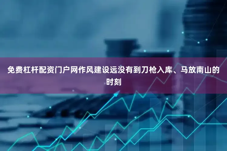 免费杠杆配资门户网作风建设远没有到刀枪入库、马放南山的时刻