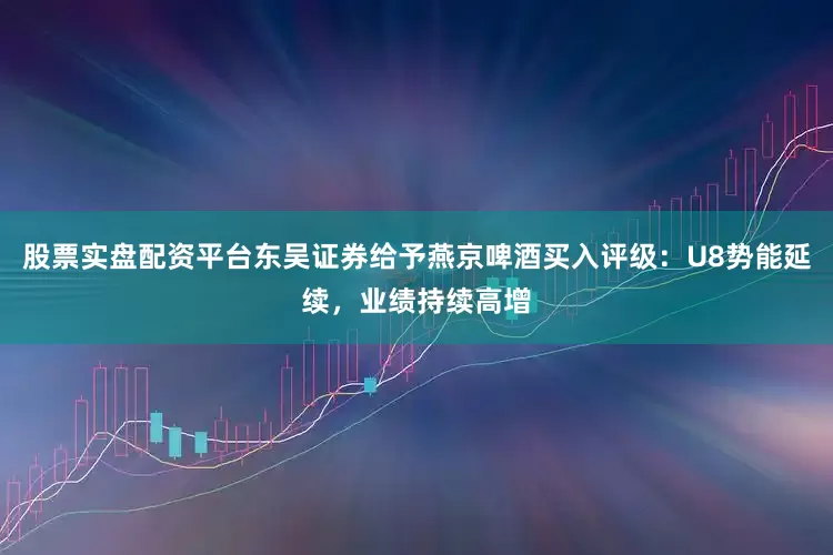 股票实盘配资平台东吴证券给予燕京啤酒买入评级：U8势能延续，业绩持续高增