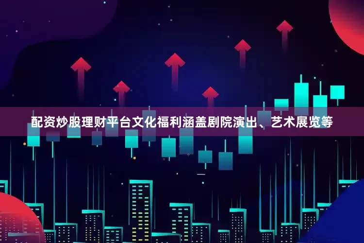 配资炒股理财平台文化福利涵盖剧院演出、艺术展览等