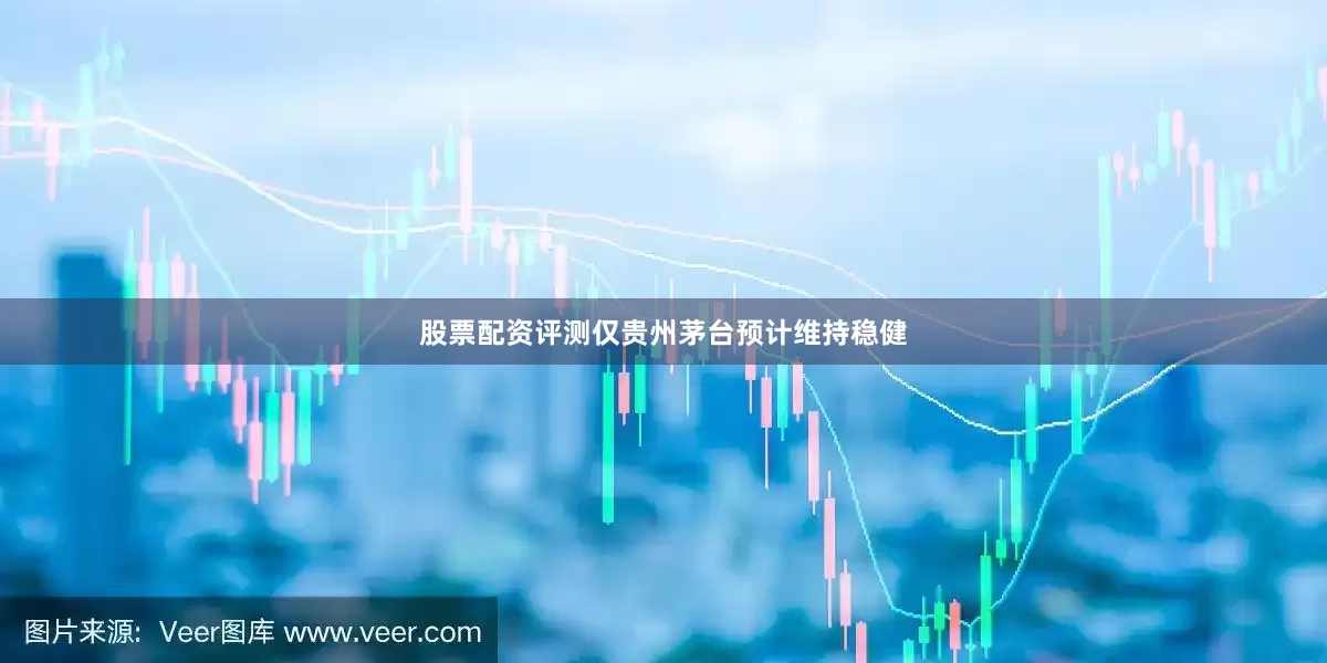 股票配资评测仅贵州茅台预计维持稳健