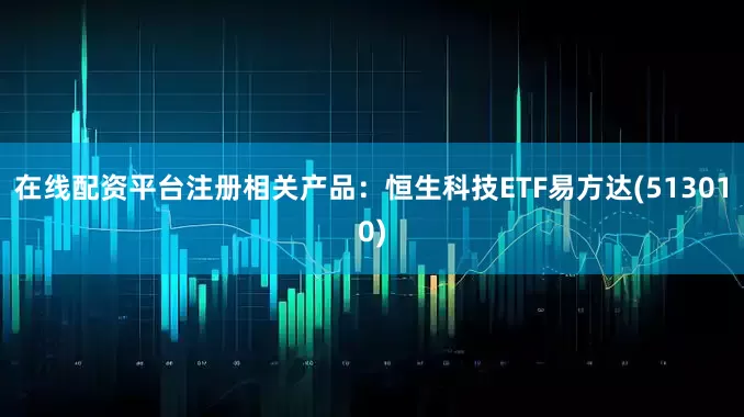 在线配资平台注册相关产品：恒生科技ETF易方达(513010)