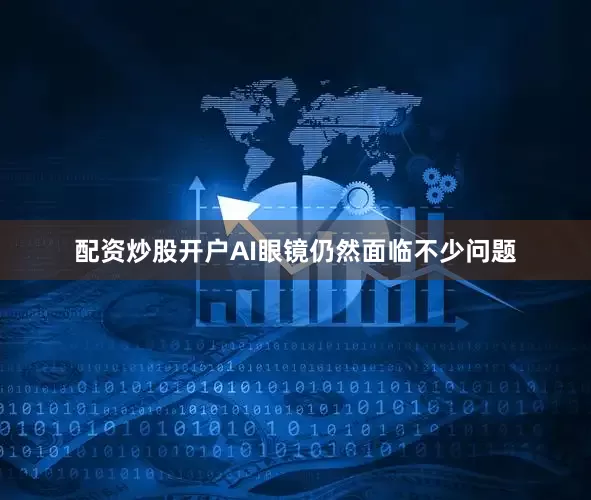 配资炒股开户AI眼镜仍然面临不少问题