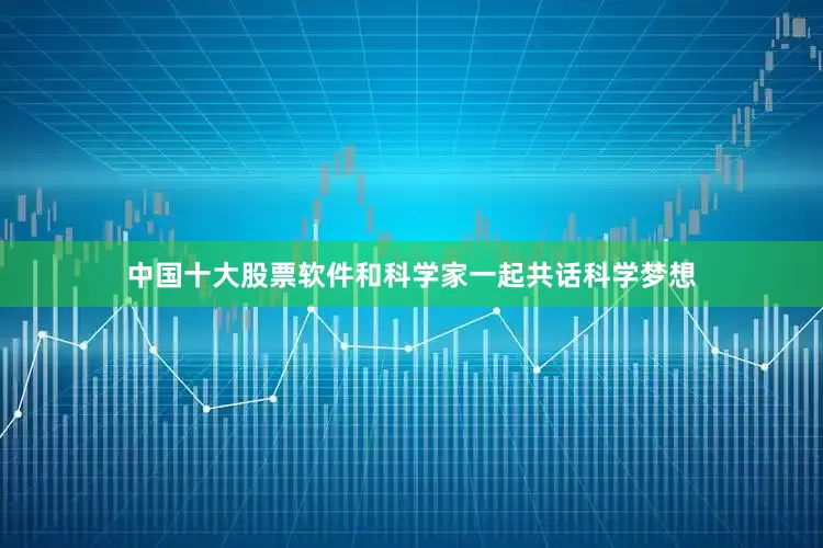 中国十大股票软件和科学家一起共话科学梦想