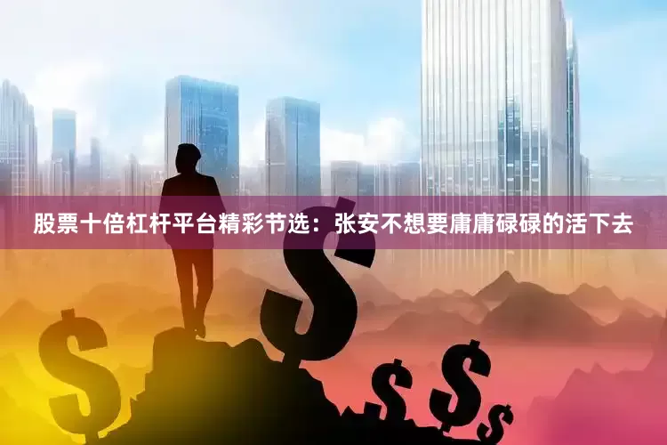 股票十倍杠杆平台精彩节选：张安不想要庸庸碌碌的活下去