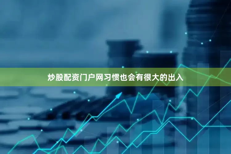 炒股配资门户网习惯也会有很大的出入