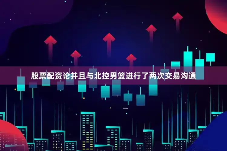 股票配资论并且与北控男篮进行了两次交易沟通