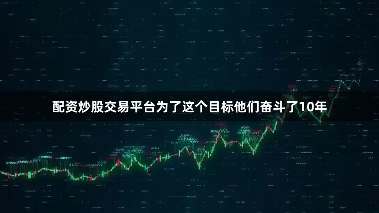 配资炒股交易平台为了这个目标他们奋斗了10年