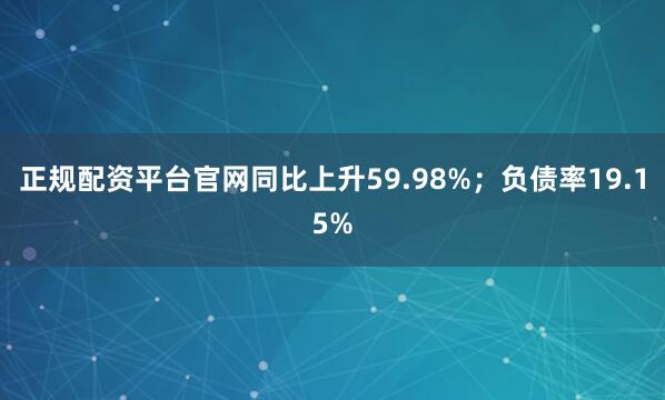 正规配资平台官网同比上升59.98%；负债率19.15%