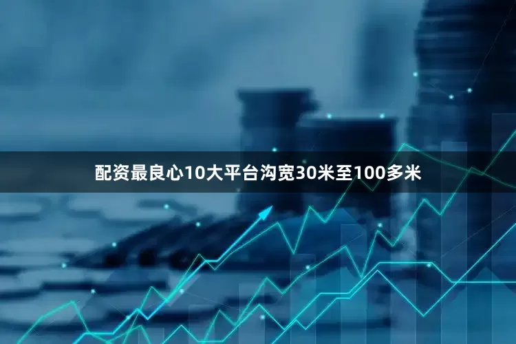 配资最良心10大平台沟宽30米至100多米