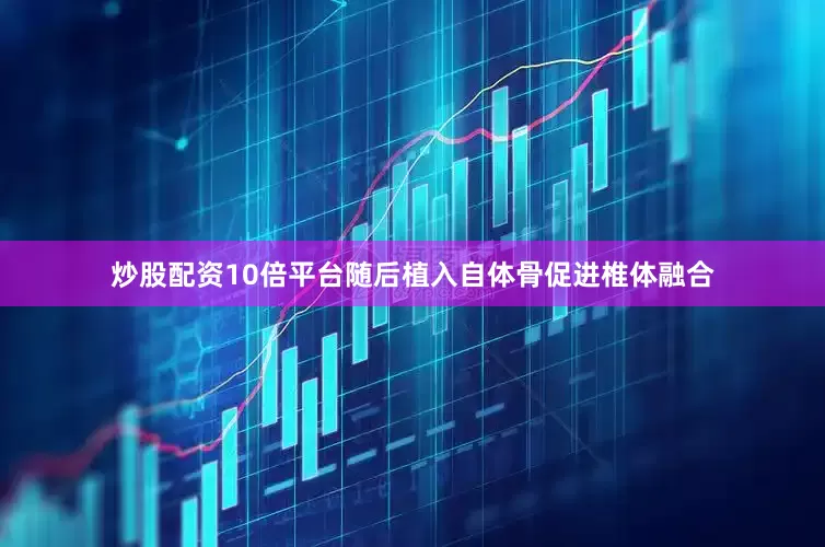 炒股配资10倍平台随后植入自体骨促进椎体融合