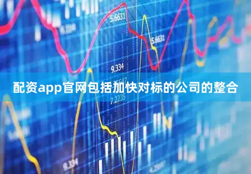 配资app官网包括加快对标的公司的整合