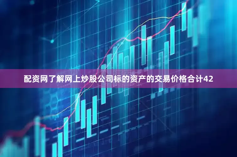 配资网了解网上炒股公司标的资产的交易价格合计42