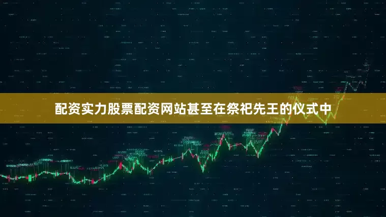 配资实力股票配资网站甚至在祭祀先王的仪式中