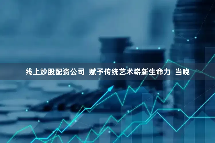 线上炒股配资公司  赋予传统艺术崭新生命力  当晚