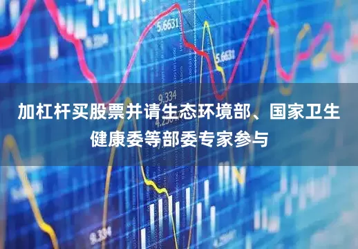 加杠杆买股票并请生态环境部、国家卫生健康委等部委专家参与
