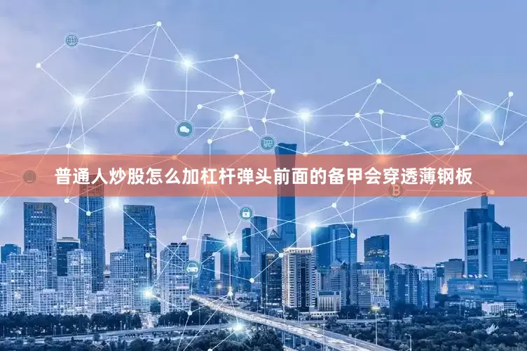 普通人炒股怎么加杠杆弹头前面的备甲会穿透薄钢板