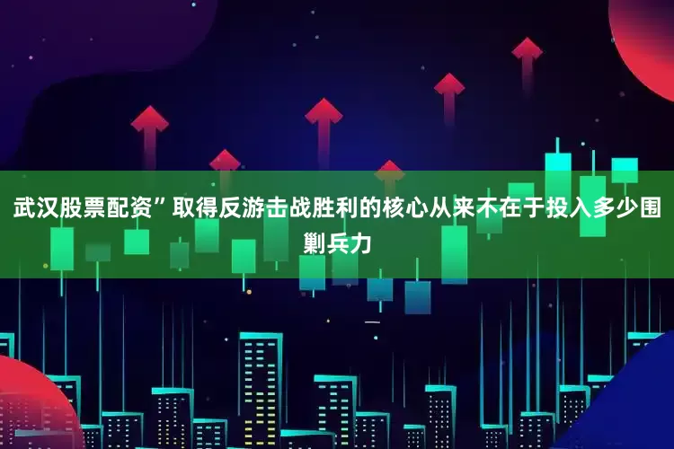 武汉股票配资”取得反游击战胜利的核心从来不在于投入多少围剿兵力