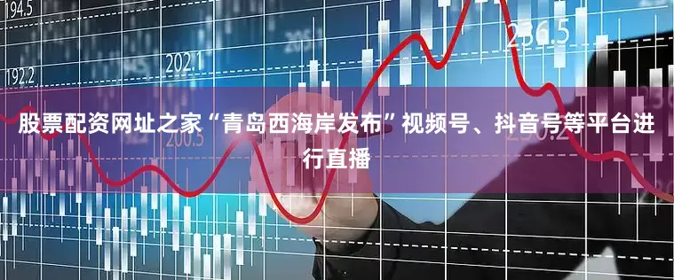 股票配资网址之家“青岛西海岸发布”视频号、抖音号等平台进行直播