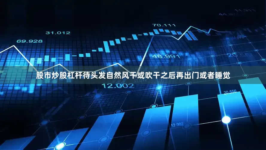 股市炒股杠杆待头发自然风干或吹干之后再出门或者睡觉