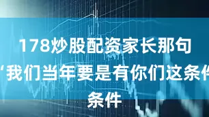 178炒股配资家长那句“我们当年要是有你们这条件