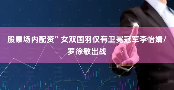 股票场内配资”女双国羽仅有卫冕冠军李怡婧/罗徐敏出战