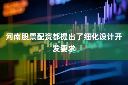 河南股票配资都提出了细化设计开发要求