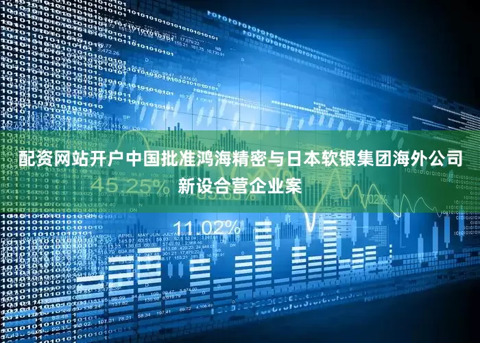 配资网站开户中国批准鸿海精密与日本软银集团海外公司新设合营企业案