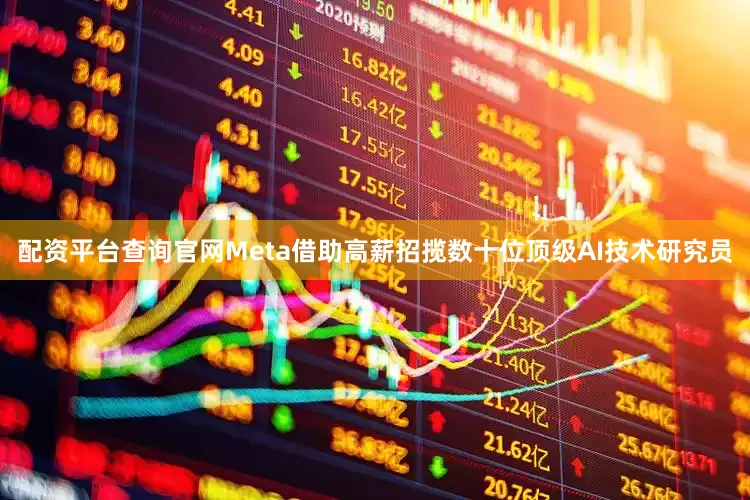 配资平台查询官网Meta借助高薪招揽数十位顶级AI技术研究员