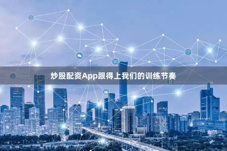 炒股配资App跟得上我们的训练节奏