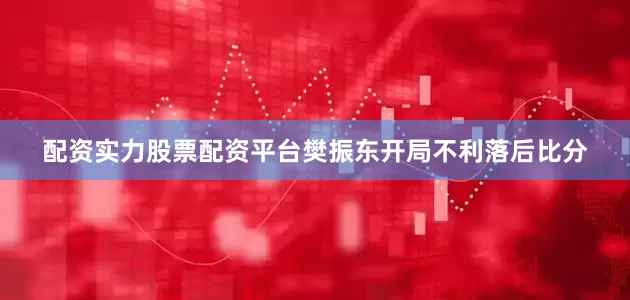 配资实力股票配资平台樊振东开局不利落后比分