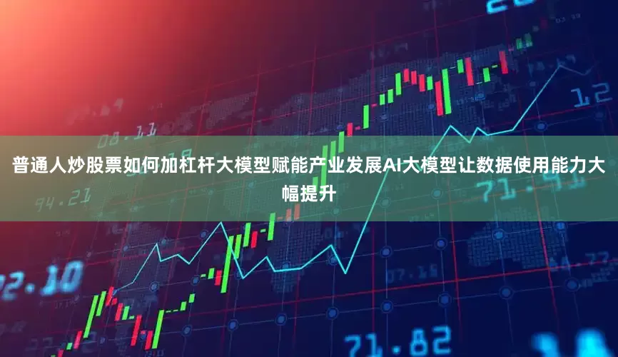 普通人炒股票如何加杠杆大模型赋能产业发展AI大模型让数据使用能力大幅提升