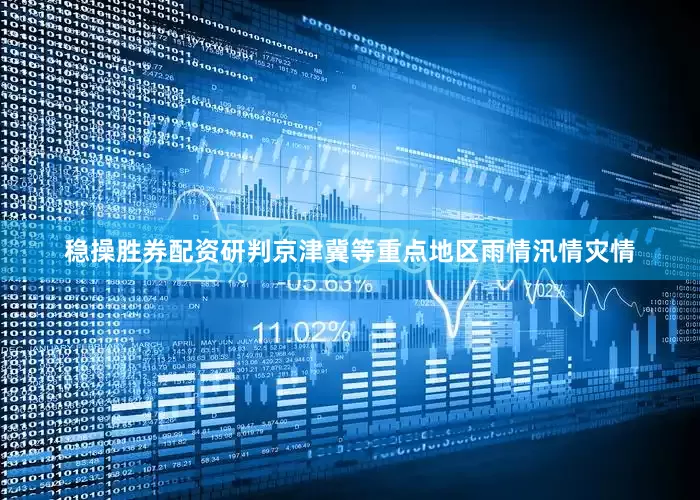 稳操胜券配资研判京津冀等重点地区雨情汛情灾情