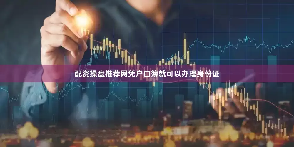 配资操盘推荐网凭户口簿就可以办理身份证