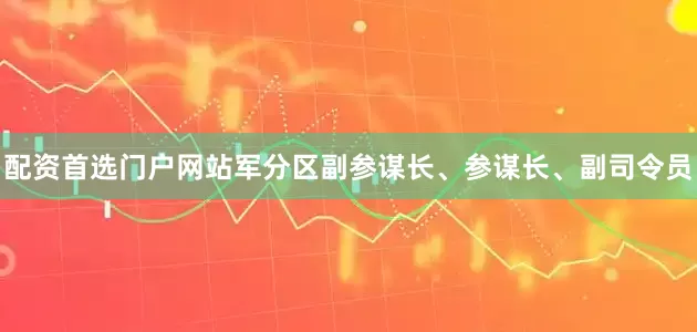 配资首选门户网站军分区副参谋长、参谋长、副司令员