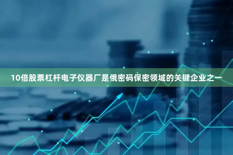 10倍股票杠杆电子仪器厂是俄密码保密领域的关键企业之一