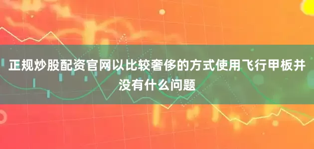 正规炒股配资官网以比较奢侈的方式使用飞行甲板并没有什么问题