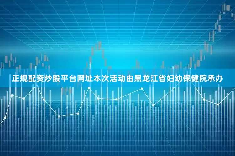 正规配资炒股平台网址本次活动由黑龙江省妇幼保健院承办