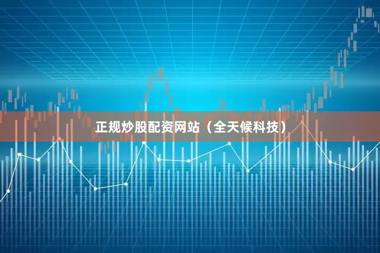 正规炒股配资网站（全天候科技）