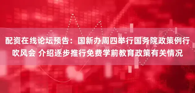 配资在线论坛预告：国新办周四举行国务院政策例行吹风会 介绍逐步推行免费学前教育政策有关情况